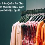 Cách Bán Quần Áo Cho Người Mới Bắt Đầu Làm Sao Để Hiệu Quả?